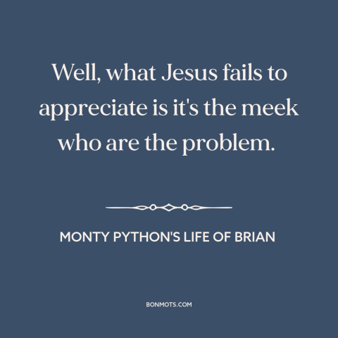 A quote from Monty Python's Life of Brian about meekness: “Well, what Jesus fails to appreciate is it's the meek…”