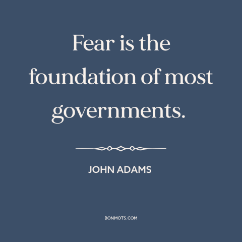 A quote by John Adams about fear: “Fear is the foundation of most governments.”