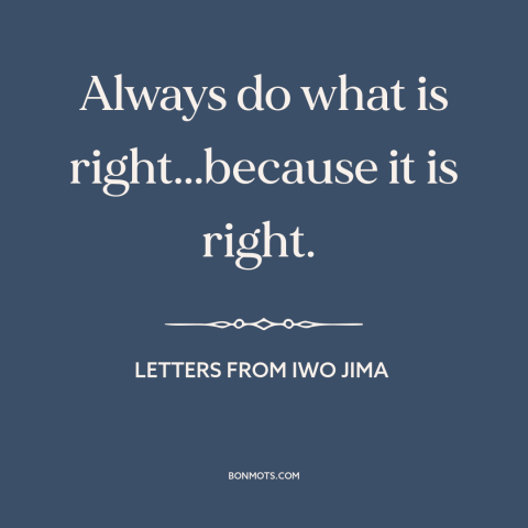 A quote from Letters from Iwo Jima about doing the right thing: “Always do what is right...because it is right.”