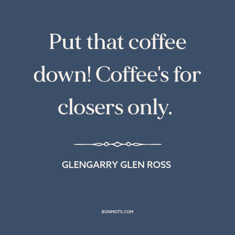 A quote from Glengarry Glen Ross about coffee: “Put that coffee down! Coffee's for closers only.”