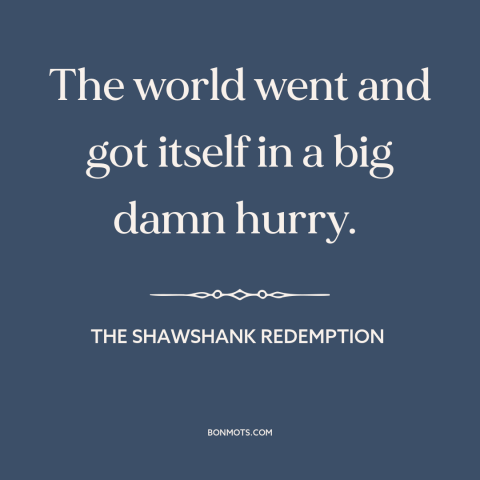 A quote from The Shawshank Redemption about modern life: “The world went and got itself in a big damn hurry.”