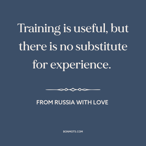 A quote from From Russia with Love about life experience: “Training is useful, but there is no substitute for experience.”