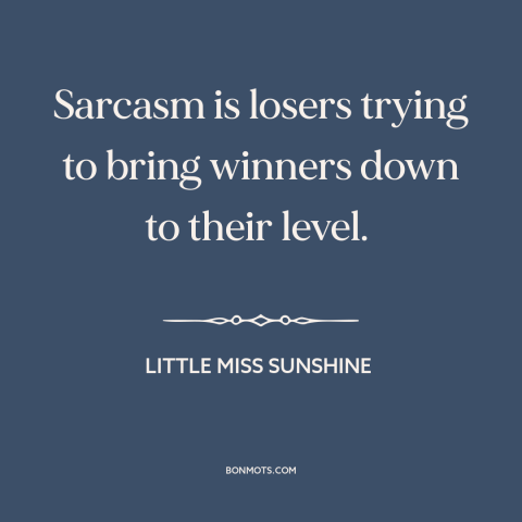 A quote from Little Miss Sunshine about sarcasm: “Sarcasm is losers trying to bring winners down to their level.”