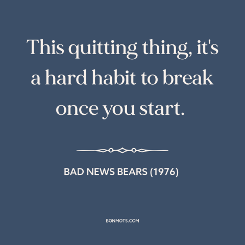 A quote from Bad News Bears (1976) about giving up: “This quitting thing, it's a hard habit to break once you start.”