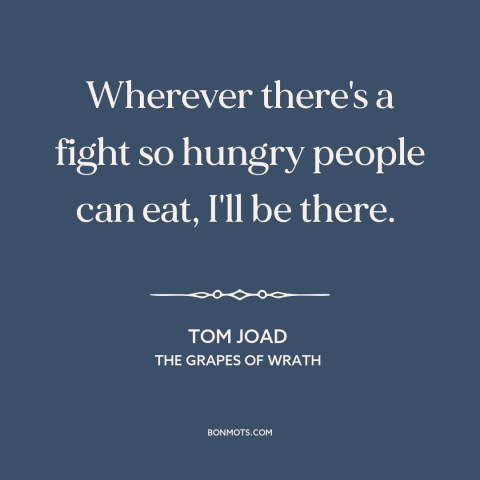 A quote from The Grapes of Wrath about fighting for justice: “Wherever there's a fight so hungry people can eat, I'll…”