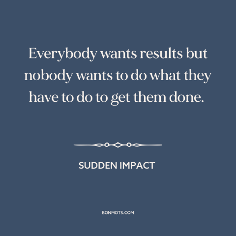 A quote from Sudden Impact about dirty work: “Everybody wants results but nobody wants to do what they have to do to…”