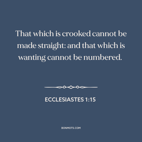 A quote from The Bible about pessimism: “That which is crooked cannot be made straight: and that which is wanting cannot be…”