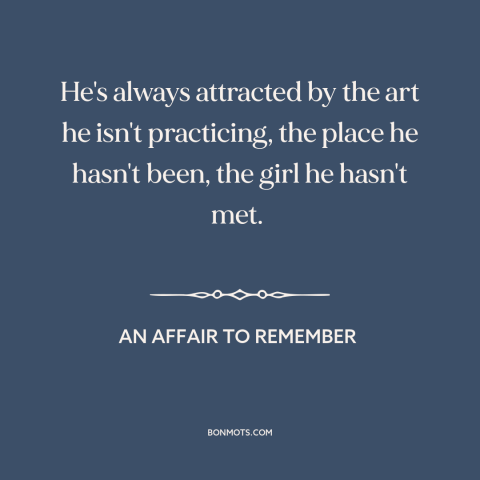 A quote from An Affair to Remember about grass is always greener: “He's always attracted by the art he isn't practicing…”