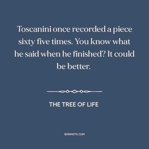 A quote from The Tree of Life about perfectionism: “Toscanini once recorded a piece sixty five times. You know what he…”