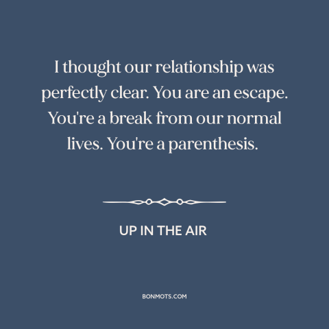 A quote from Up in the Air about affairs: “I thought our relationship was perfectly clear. You are an escape. You're a…”