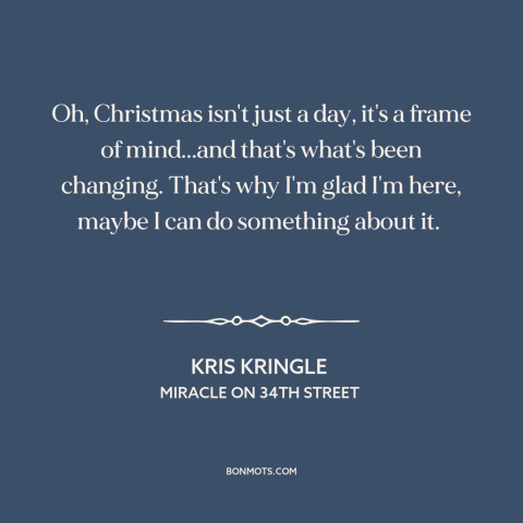 A quote from Miracle on 34th Street about the true meaning of christmas: “Oh, Christmas isn't just a day, it's…”