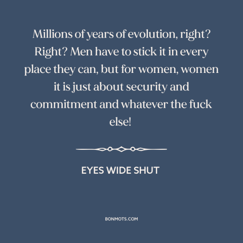 A quote from Eyes Wide Shut  about gender relations: “Millions of years of evolution, right? Right? Men have to stick…”