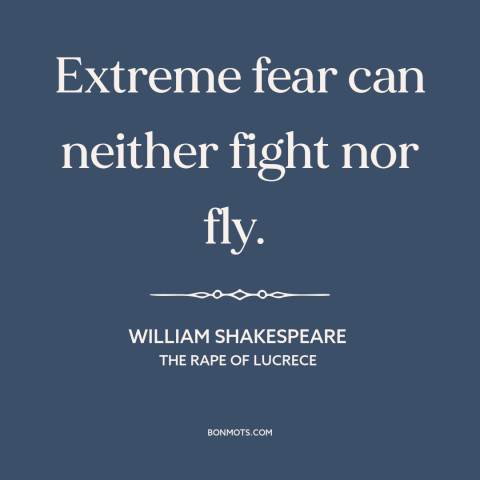 A quote by William Shakespeare about fear: “Extreme fear can neither fight nor fly.”