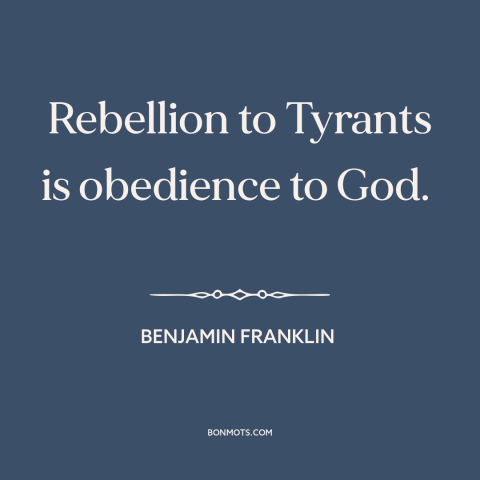 A quote by Benjamin Franklin about rebellion: “Rebellion to Tyrants is obedience to God.”