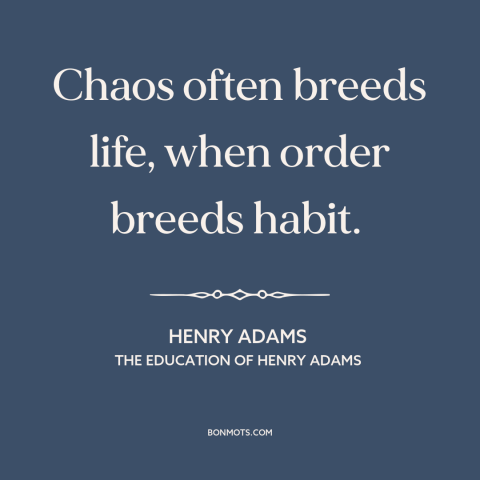 A quote by Henry Brooks Adams about order vs. chaos: “Chaos often breeds life, when order breeds habit.”