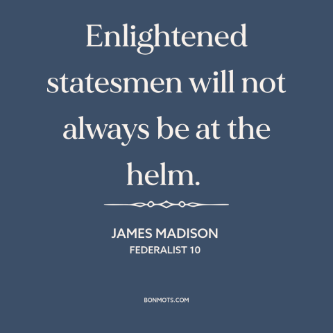 A quote by James Madison about political leadership: “Enlightened statesmen will not always be at the helm.”