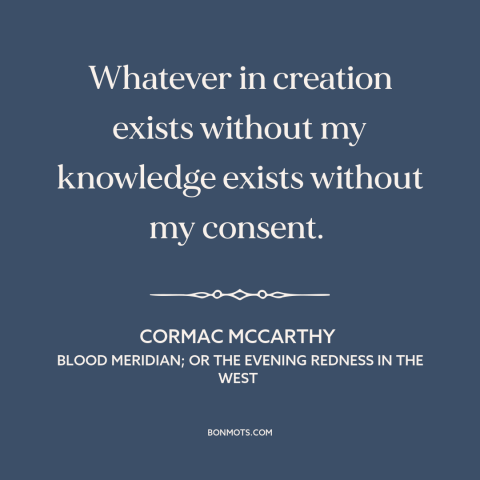 A quote by Cormac McCarthy about man and the universe: “Whatever in creation exists without my knowledge exists…”