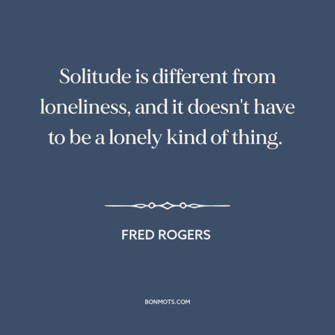 A quote by Fred Rogers about solitude: “Solitude is different from loneliness, and it doesn't have to be a lonely kind…”