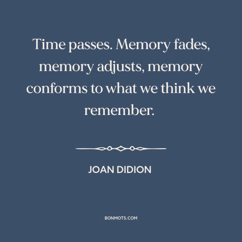 A quote by Joan Didion about memory: “Time passes. Memory fades, memory adjusts, memory conforms to what we think we…”