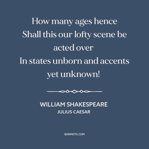 A quote by William Shakespeare: “How many ages hence Shall this our lofty scene be acted over In states unborn…”