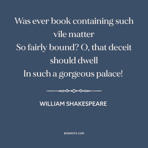 A quote by William Shakespeare about beauty is skin deep: “Was ever book containing such vile matter So fairly bound?”