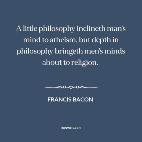 A quote by Francis Bacon about atheism: “A little philosophy inclineth man's mind to atheism, but depth in philosophy…”