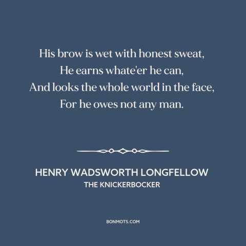 A quote by Henry Wadsworth Longfellow about dignity of work: “His brow is wet with honest sweat, He earns whate'er he can…”