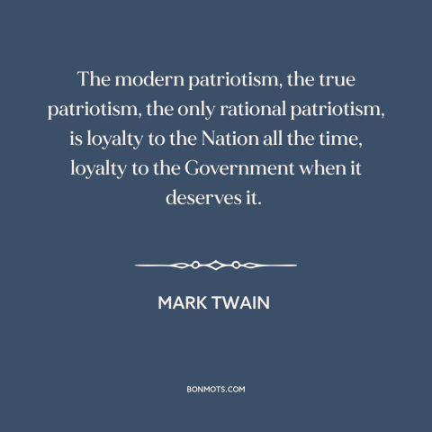 A quote by Mark Twain about patriotism: “The modern patriotism, the true patriotism, the only rational patriotism, is…”