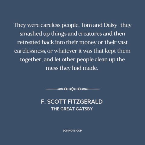 A quote by F. Scott Fitzgerald about the rich: “They were careless people, Tom and Daisy—they smashed up things and…”