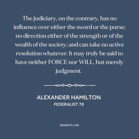 A quote by Alexander Hamilton about the judiciary: “The judiciary, on the contrary, has no influence over either the sword…”