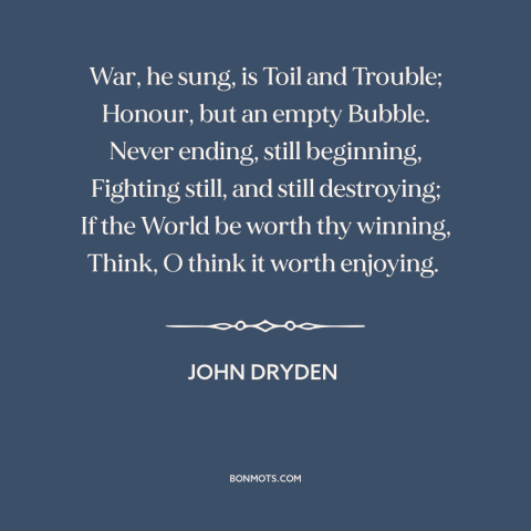 A quote by John Dryden about anti-war: “War, he sung, is Toil and Trouble; Honour, but an empty Bubble. Never ending…”