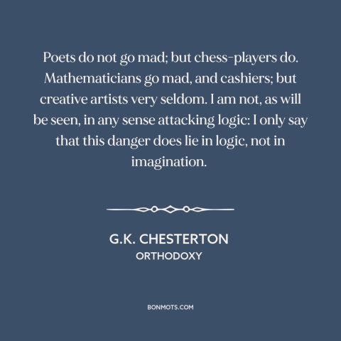 A quote by G.K. Chesterton about logic: “Poets do not go mad; but chess-players do. Mathematicians go mad, and cashiers;…”