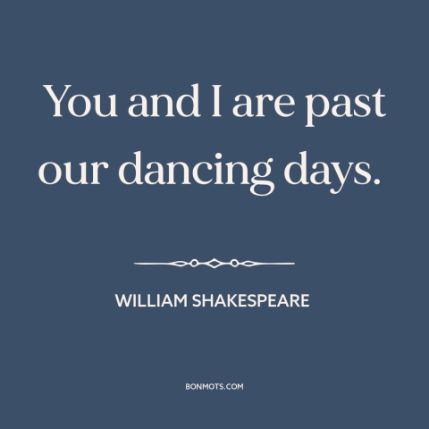 A quote by William Shakespeare about dancing: “You and I are past our dancing days.”