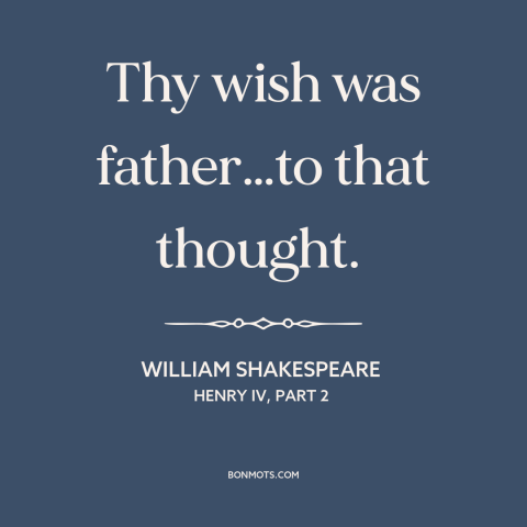 A quote by William Shakespeare about wishful thinking: “Thy wish was father…to that thought.”