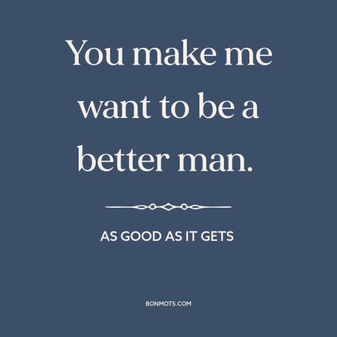 A quote from As Good As It Gets  about self-improvement: “You make me want to be a better man.”