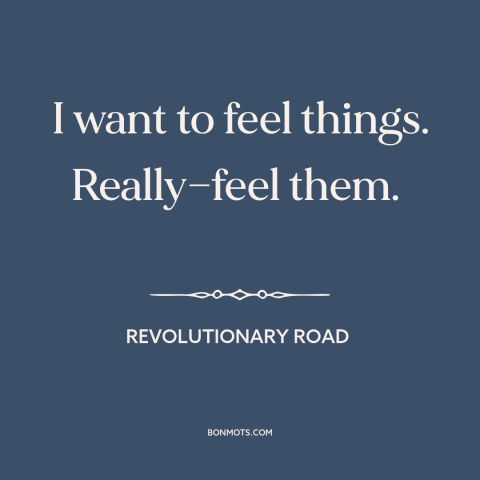 A quote from Revolutionary Road about emotional numbness: “I want to feel things. Really—feel them.”