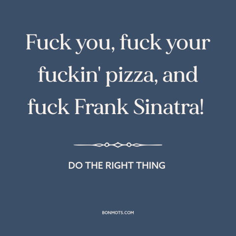 A quote from Do the Right Thing about ethnic conflict: “Fuck you, fuck your fuckin' pizza, and fuck Frank Sinatra!”