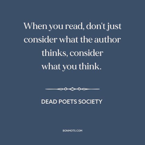 A quote from Dead Poets Society about thinking for oneself: “When you read, don't just consider what the author thinks…”