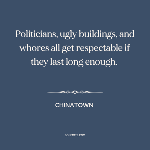 A quote from Chinatown about effects of time: “Politicians, ugly buildings, and whores all get respectable if they last…”