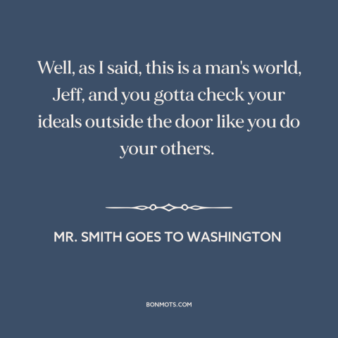 A quote from Mr. Smith Goes to Washington about ideals in politics: “Well, as I said, this is a man's world, Jeff…”