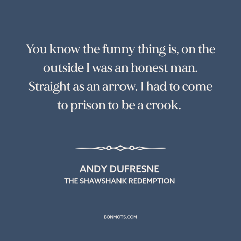 A quote from The Shawshank Redemption about prison: “You know the funny thing is, on the outside I was an honest man.”