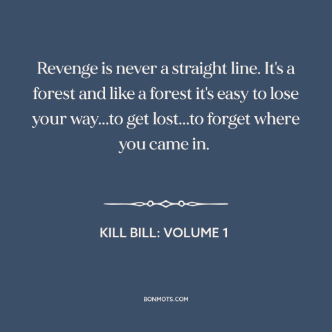 A quote from Kill Bill: Volume 1 about revenge: “Revenge is never a straight line. It's a forest and like a forest it's…”