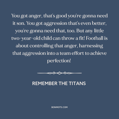 A quote from Remember the Titans about controlling one's anger: “You got anger, that's good you're gonna need it son.”