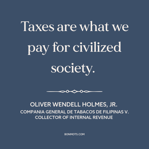 A quote by Oliver Wendell Holmes, Jr.  about taxes: “Taxes are what we pay for civilized society.”