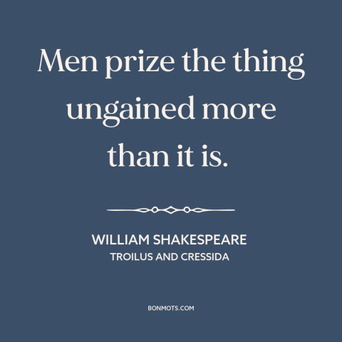 A quote by William Shakespeare about acquisitiveness: “Men prize the thing ungained more than it is.”