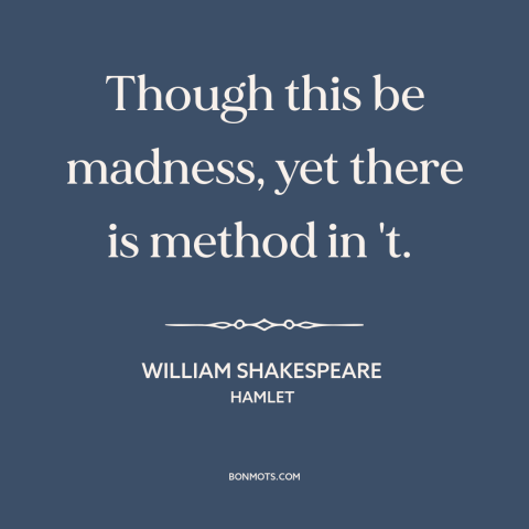 A quote by William Shakespeare about method to the madness: “Though this be madness, yet there is method in 't.”