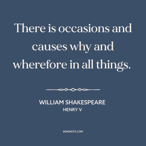 A quote by William Shakespeare about causation: “There is occasions and causes why and wherefore in all things.”