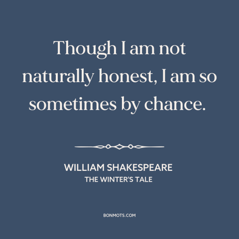 A quote by William Shakespeare about honesty: “Though I am not naturally honest, I am so sometimes by chance.”