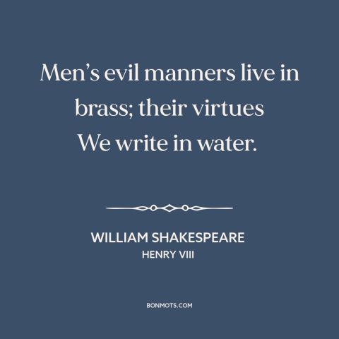 A quote by William Shakespeare about character flaws: “Men’s evil manners live in brass; their virtues We write in water.”