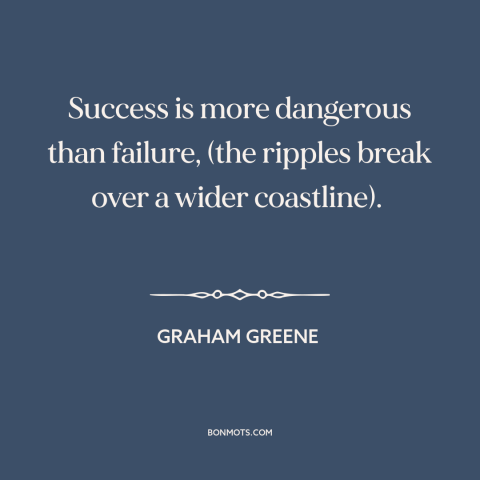 A quote by Graham Greene about success and failure: “Success is more dangerous than failure, (the ripples break over a…”